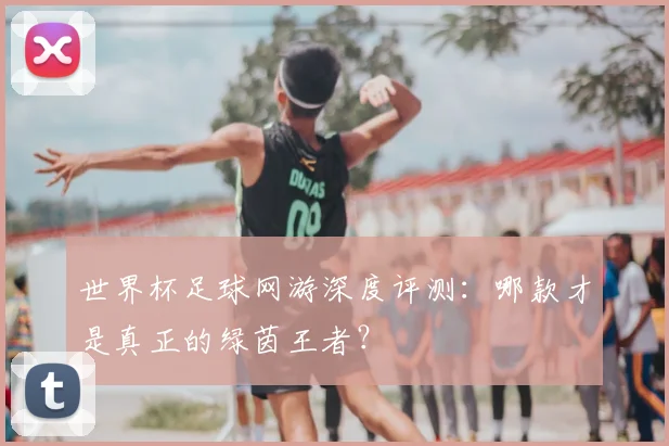 世界杯足球网游深度评测：哪款才是真正的绿茵王者？
