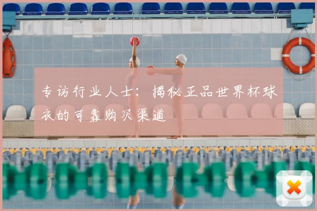 专访行业人士:揭秘正品世界杯球衣的可靠购买渠道