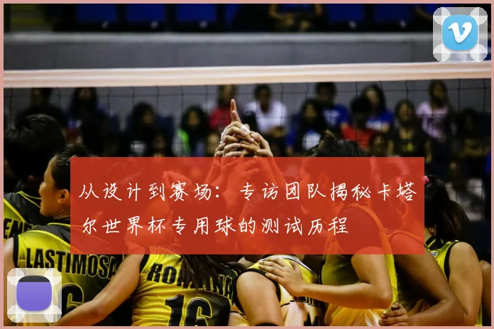 从设计到赛场：专访团队揭秘卡塔尔世界杯专用球的测试历程