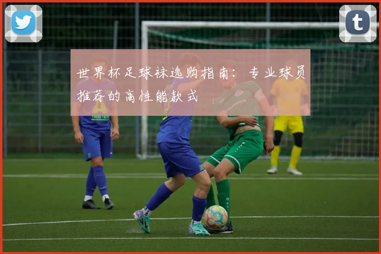 世界杯足球袜选购指南：专业球员推荐的高性能款式