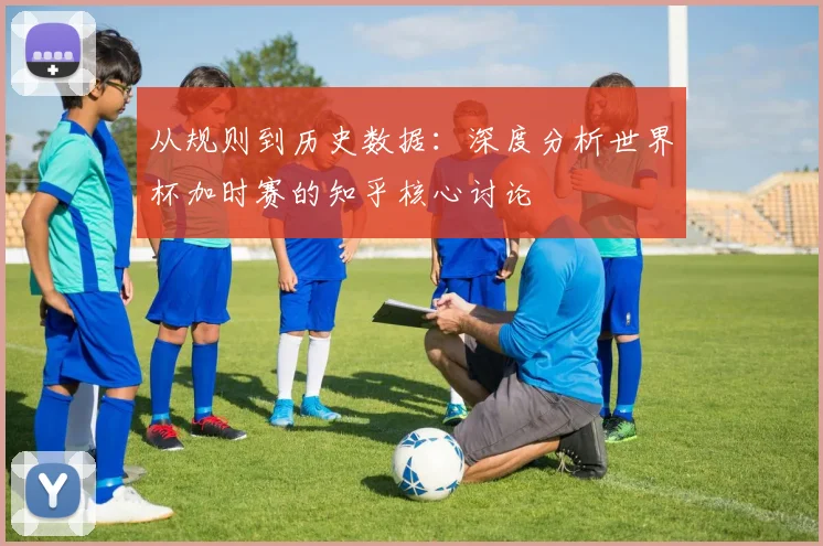 从规则到历史数据：深度分析世界杯加时赛的知乎核心讨论