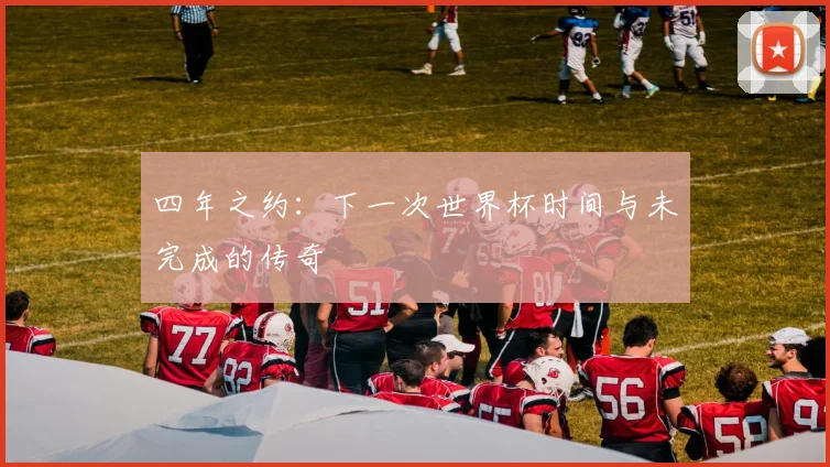 四年之约：下一次世界杯时间与未完成的传奇