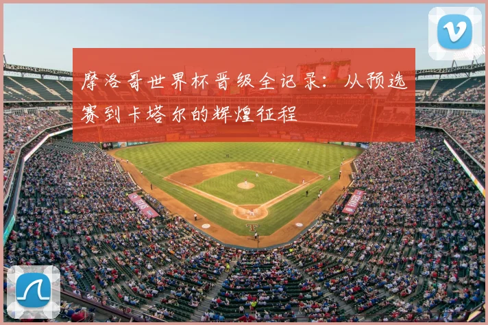 摩洛哥世界杯晋级全记录：从预选赛到卡塔尔的辉煌征程