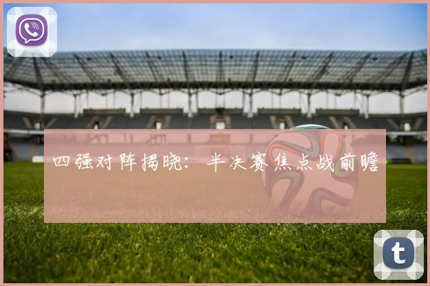 四强对阵揭晓：半决赛焦点战前瞻
