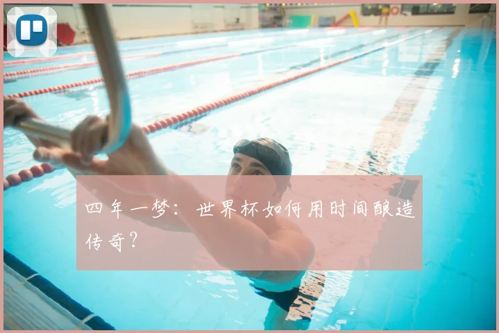 四年一梦：世界杯如何用时间酿造传奇？